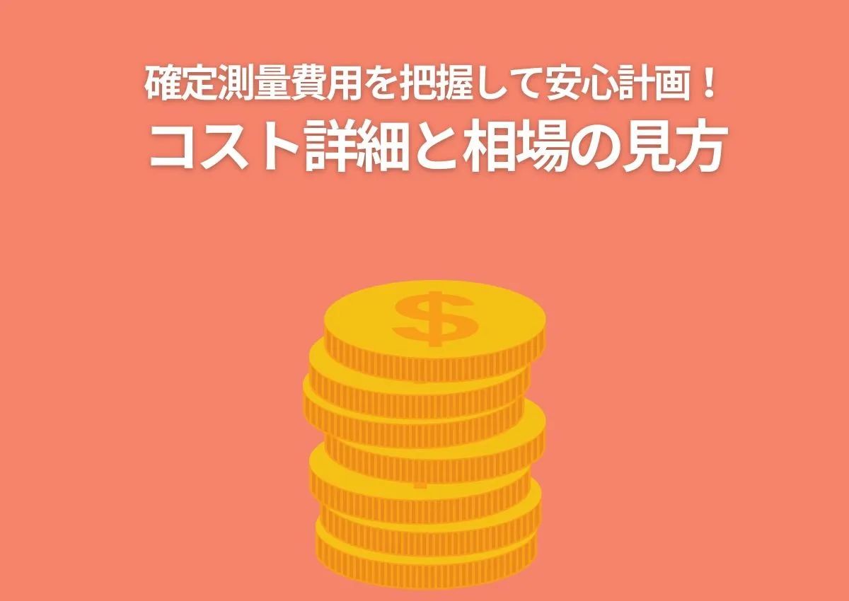 確定測量費用を把握して安心計画！各工程のコスト詳細と相場の見方を解説します