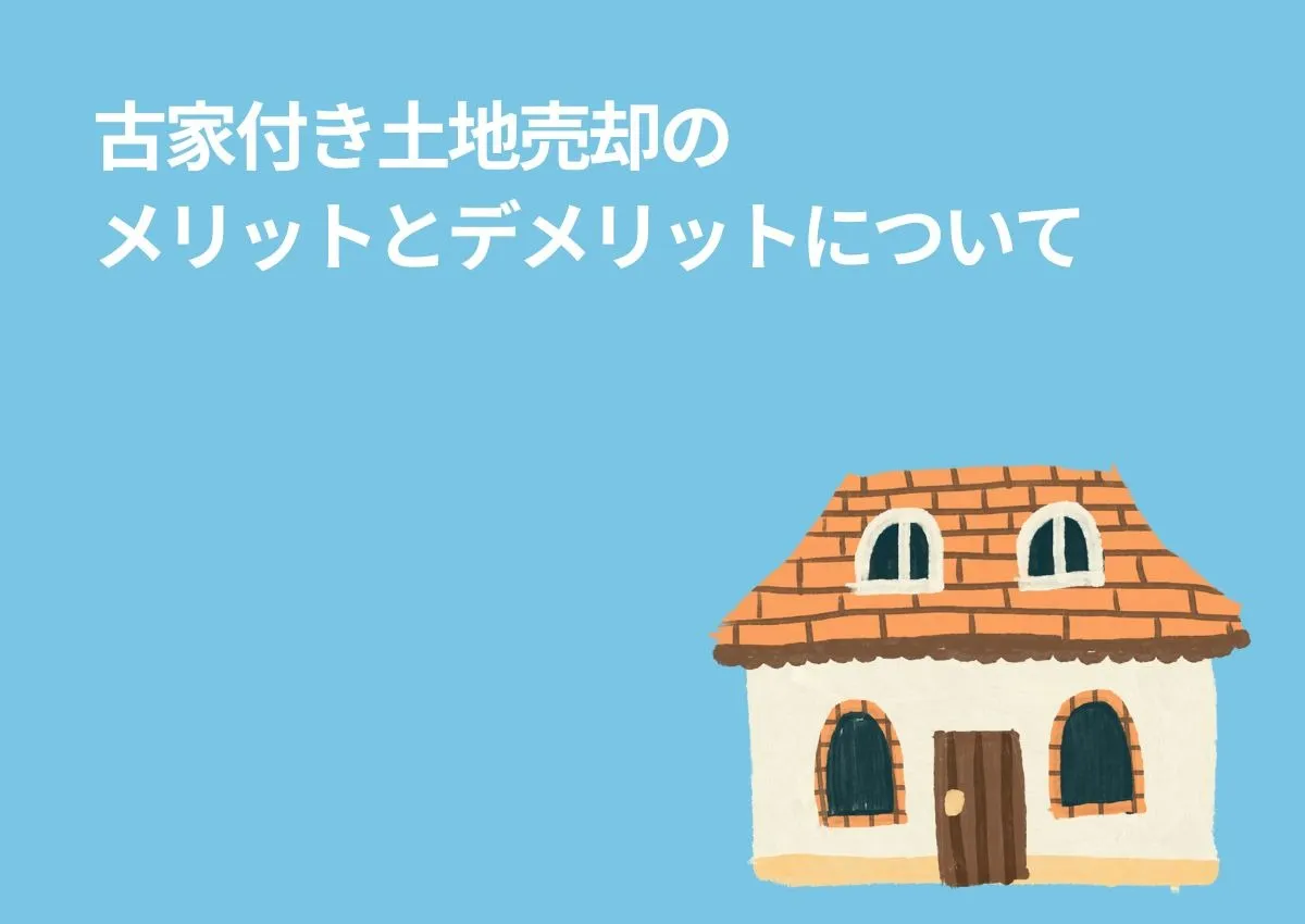 古家付き土地売却のメリットとデメリットについて！売却時の注意点も解説！