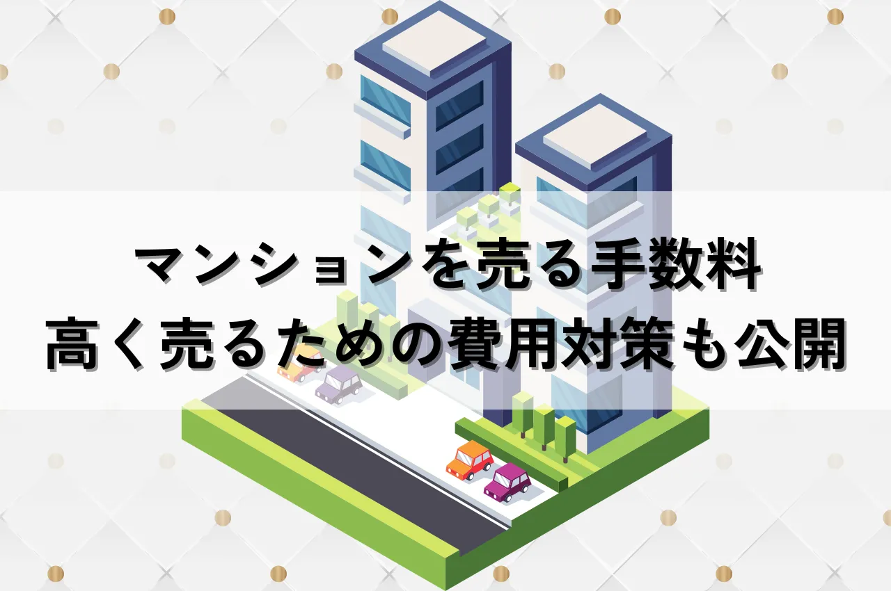 マンションを売る手数料徹底解説！高く売るための費用対策も公開